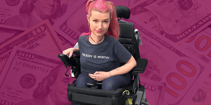 Hannah Soyer, a white woman with pink pig-tailed hair and a gray t-shirt reading “This Body is Worthy” sits in her power wheelchair. Behind her is an image collage of various United States dollar bills.