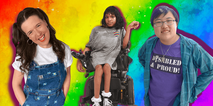 Photos of Rosie Jones, a white woman with pig-tailed hair, hooped earrings, a white t-shirt and flower-covered overalls smiles with her hands in her pockets. Aaron Rose Phillip, a Black woman with a gray t-shirt dress with a Pride rainbow heart, black and white sneakers and short black hair sits in her wheelchair. Lydia X.Z. Brown an Asian person with a purple t-shirt reading ‘Disabled & Proud” and a flannel shirt on top smiles with their hands on their hips. A Pride-themed gradient is behind them.