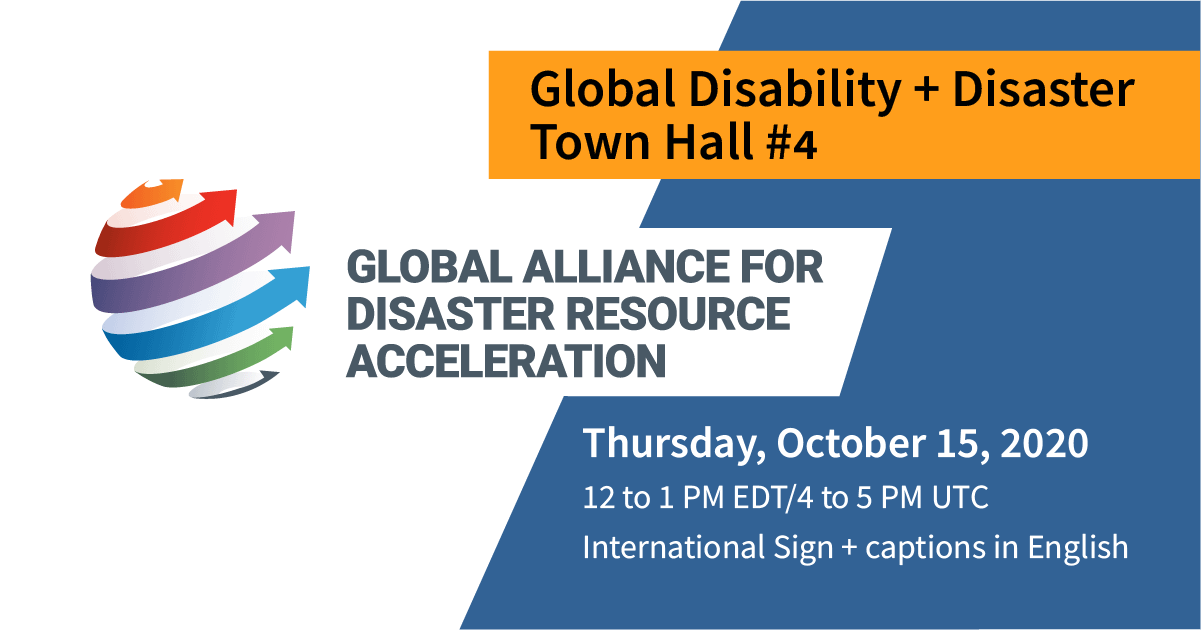 GADRA logo; 6 arrows, each a different color of the rainbow, wrapping up and around an abstract sphere. Text: Global Disability + Disaster Town Hall #4. Thursday, October 15, 2020. 12 to 1 PM EDT/4 to 5 PM UTC. International Sign and captions in English. Blue background with golden yellow accents.