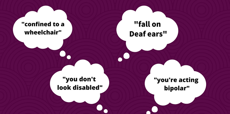 Graphic featuring four speech bubbles with text: “confined to a wheelchair,” “fall on Deaf ears,” “you don’t look disabled,” and “you’re acting bipolar.”