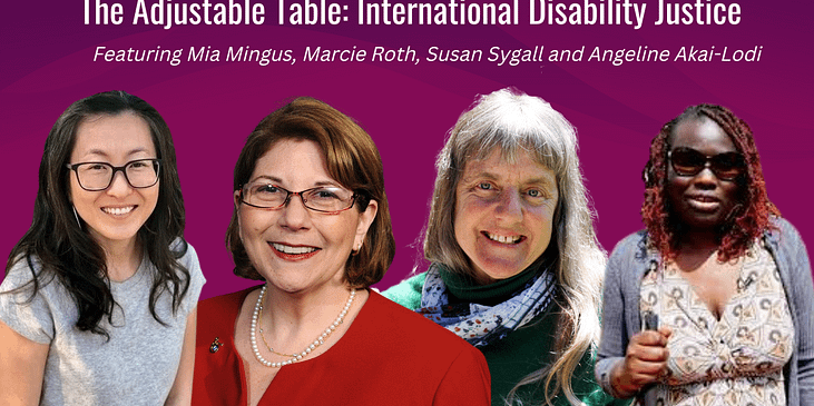 The Adjustable Table: International Disability Justice, Featuring headshot photos from left to right: Mia Mingus, Marcie Roth, Susan Sygall and Angeline Akai Lodi.