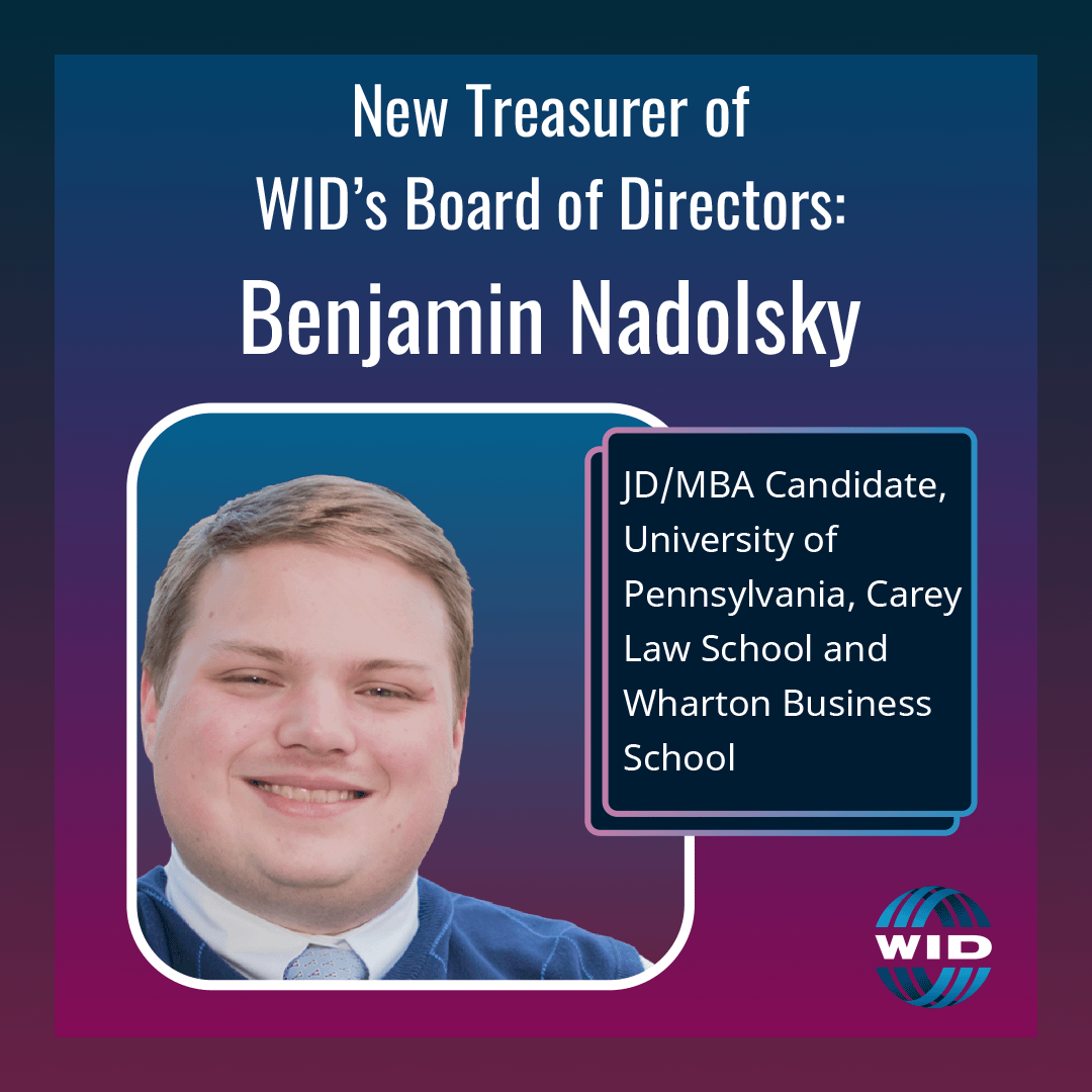 New Treasurer of WID's Board of Directors, Benjamin Nadolsky. JD/MBA Candidate, University of Pennsylvania, Carey Law School and Wharton Business School