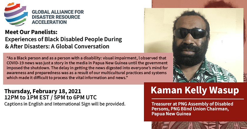 Graphic with photo of Kaman Kelly Wasup, a Black man with a tropical green button down shirt, long beard, and sunglasses standing in front of a white background. Beside Kaman is a quote reading, “As a Black person and as a person with disability, visual impairment, l observed that Covid 19 news was just a story in the media in Papua New Guinea until the government imposed the shutdown. The delay in getting the news digested into everyone’s mind for awareness and preparedness was as a result of our multicultural practices and systems which made it difficult to process the vital information and news.”